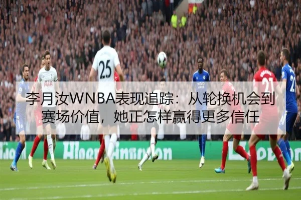李月汝WNBA表现追踪：从轮换机会到赛场价值，她正怎样赢得更多信任